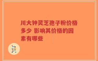 川大钟灵芝孢子粉价格多少 影响其价格的因素有哪些