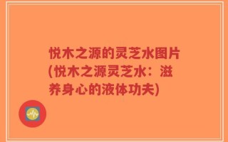 悦木之源的灵芝水图片(悦木之源灵芝水：滋养身心的液体功夫)