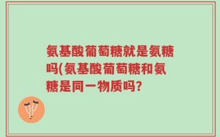 氨基酸葡萄糖就是氨糖吗(氨基酸葡萄糖和氨糖是同一物质吗？