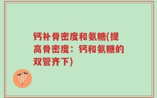 钙补骨密度和氨糖(提高骨密度：钙和氨糖的双管齐下)
