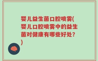 婴儿益生菌口腔喷雾(婴儿口腔喷雾中的益生菌对健康有哪些好处？)