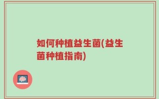 如何种植益生菌(益生菌种植指南)