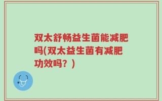 双太舒畅益生菌能减肥吗(双太益生菌有减肥功效吗？)
