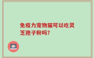 免疫力宠物猫可以吃灵芝孢子粉吗？