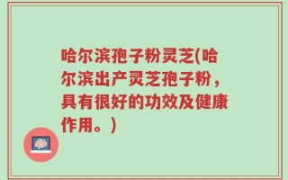 哈尔滨孢子粉灵芝(哈尔滨出产灵芝孢子粉，具有很好的功效及健康作用。)