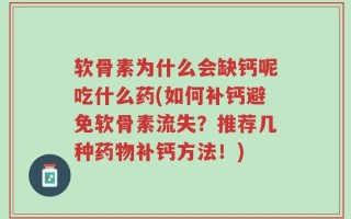 软骨素为什么会缺钙呢吃什么药(如何补钙避免软骨素流失？推荐几种药物补钙方法！)
