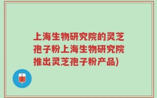 上海生物研究院的灵芝孢子粉上海生物研究院推出灵芝孢子粉产品)
