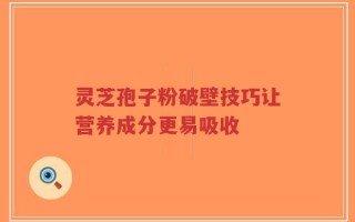 灵芝孢子粉破壁技巧让营养成分更易吸收