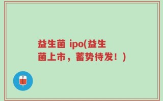 益生菌 ipo(益生菌上市，蓄势待发！)