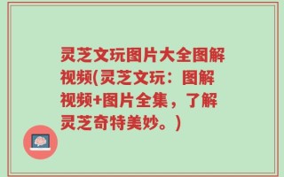 灵芝文玩图片大全图解视频(灵芝文玩：图解视频+图片全集，了解灵芝奇特美妙。)