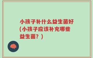 小孩子补什么益生菌好(小孩子应该补充哪些益生菌？)