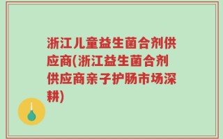 浙江儿童益生菌合剂供应商(浙江益生菌合剂供应商亲子护肠市场深耕)