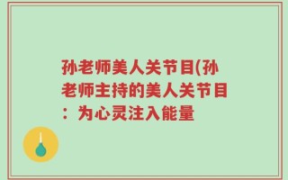 孙老师美人关节目(孙老师主持的美人关节目：为心灵注入能量