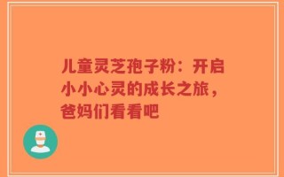儿童灵芝孢子粉：开启小小心灵的成长之旅，爸妈们看看吧