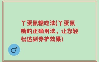 丫蛋氨糖吃法(丫蛋氨糖的正确用法，让您轻松达到养护效果)