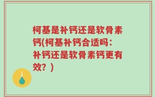 柯基是补钙还是软骨素钙(柯基补钙合适吗：补钙还是软骨素钙更有效？)