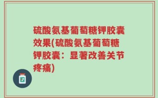 硫酸氨基葡萄糖钾胶囊效果(硫酸氨基葡萄糖钾胶囊：显著改善关节疼痛)
