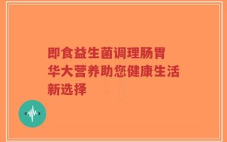 即食益生菌调理肠胃 华大营养助您健康生活新选择