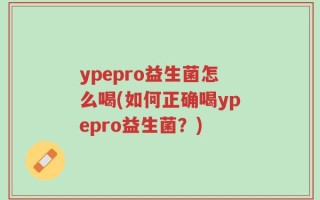 ypepro益生菌怎么喝(如何正确喝ypepro益生菌？)