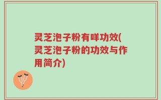 灵芝泡子粉有咩功效(灵芝泡子粉的功效与作用简介)
