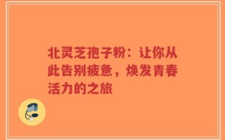 北灵芝孢子粉：让你从此告别疲惫，焕发青春活力的之旅