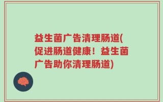 益生菌广告清理肠道(促进肠道健康！益生菌广告助你清理肠道)