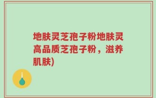 地肤灵芝孢子粉地肤灵高品质芝孢子粉，滋养肌肤)