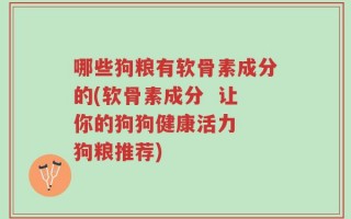 哪些狗粮有软骨素成分的(软骨素成分  让你的狗狗健康活力  狗粮推荐)
