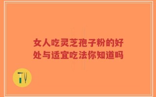 女人吃灵芝孢子粉的好处与适宜吃法你知道吗