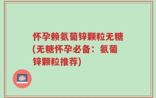怀孕赖氨葡锌颗粒无糖(无糖怀孕必备：氨葡锌颗粒推荐)