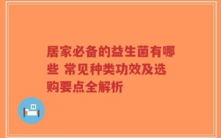 居家必备的益生菌有哪些 常见种类功效及选购要点全解析