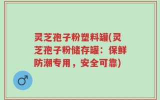 灵芝孢子粉塑料罐(灵芝孢子粉储存罐：保鲜防潮专用，安全可靠)