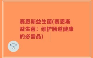 赛恩斯益生菌(赛恩斯益生菌：维护肠道健康的必需品)