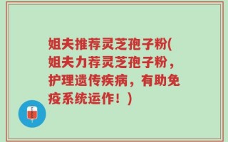 姐夫推荐灵芝孢子粉(姐夫力荐灵芝孢子粉，护理遗传疾病，有助免疫系统运作！)