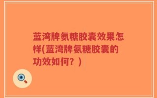 蓝湾牌氨糖胶囊效果怎样(蓝湾牌氨糖胶囊的功效如何？)