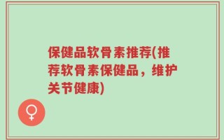 保健品软骨素推荐(推荐软骨素保健品，维护关节健康)