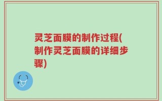 灵芝面膜的制作过程(制作灵芝面膜的详细步骤)