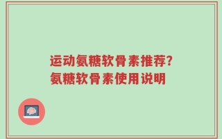 运动氨糖软骨素推荐？氨糖软骨素使用说明