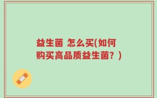 益生菌 怎么买(如何购买高品质益生菌？)