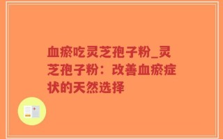 血瘀吃灵芝孢子粉_灵芝孢子粉：改善血瘀症状的天然选择