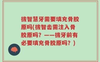 拔智慧牙需要填充骨胶原吗(拔智齿需注入骨胶原吗？——拔牙前有必要填充骨胶原吗？)