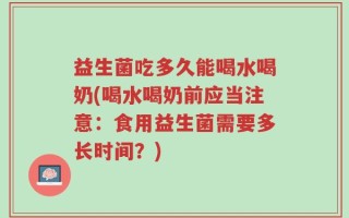 益生菌吃多久能喝水喝奶(喝水喝奶前应当注意：食用益生菌需要多长时间？)