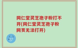 同仁堂灵芝孢子粉打不开(同仁堂灵芝孢子粉网页无法打开)