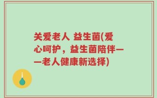 关爱老人 益生菌(爱心呵护，益生菌陪伴——老人健康新选择)