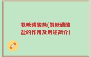 氨糖磷酸盐(氨糖磷酸盐的作用及用途简介)