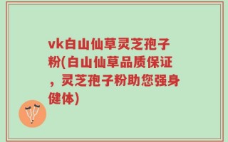 vk白山仙草灵芝孢子粉(白山仙草品质保证，灵芝孢子粉助您强身健体)