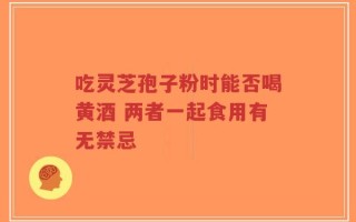 吃灵芝孢子粉时能否喝黄酒 两者一起食用有无禁忌