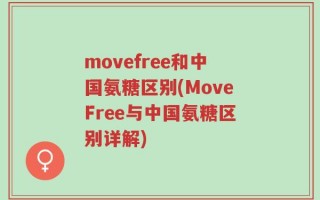 movefree和中国氨糖区别(MoveFree与中国氨糖区别详解)