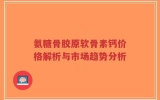 氨糖骨胶原软骨素钙价格解析与市场趋势分析
