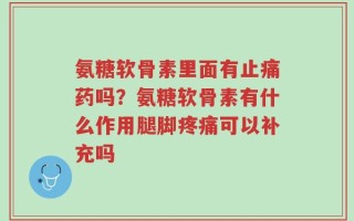 氨糖软骨素里面有止痛药吗？氨糖软骨素有什么作用腿脚疼痛可以补充吗
